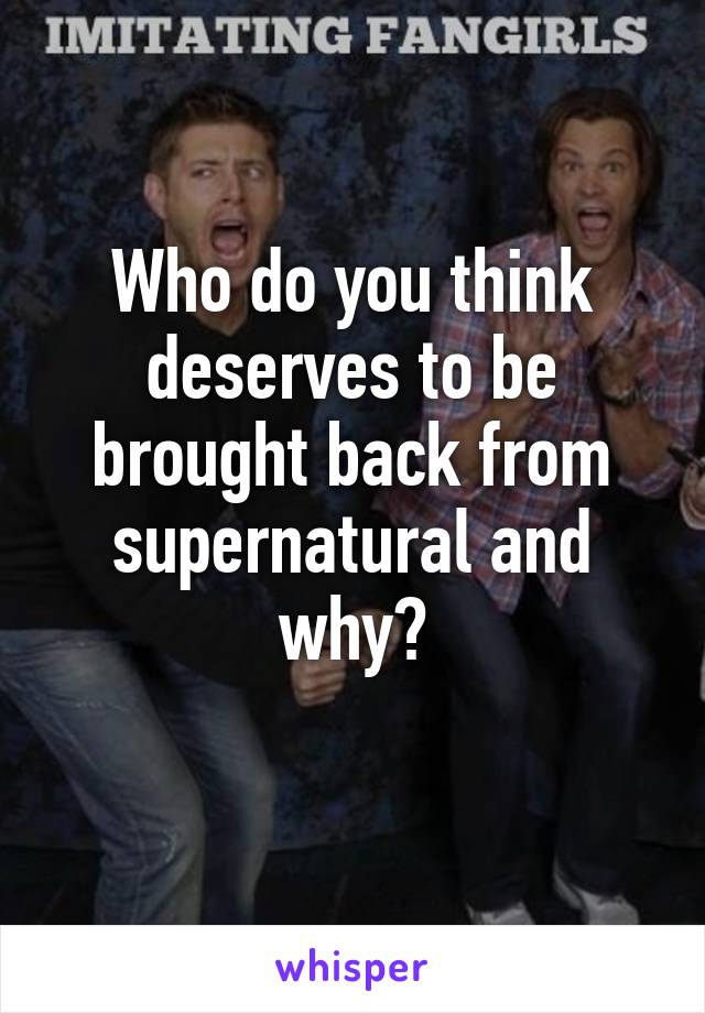 Who do you think deserves to be brought back from supernatural and why?
