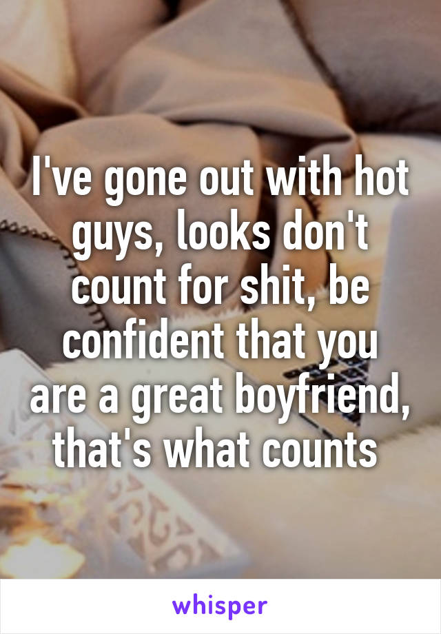 I've gone out with hot guys, looks don't count for shit, be confident that you are a great boyfriend, that's what counts 
