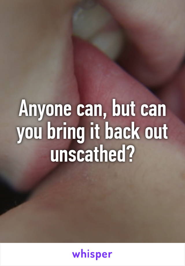 Anyone can, but can you bring it back out unscathed?
