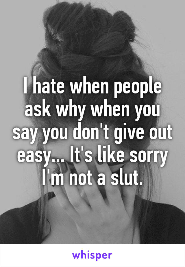 I hate when people ask why when you say you don't give out easy... It's like sorry I'm not a slut.