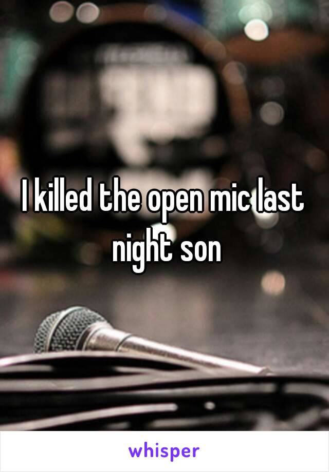 I killed the open mic last night son