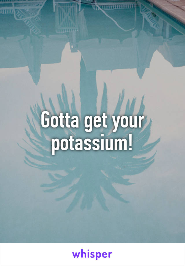 Gotta get your potassium!