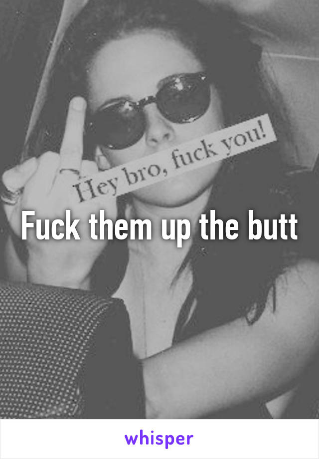 Fuck them up the butt