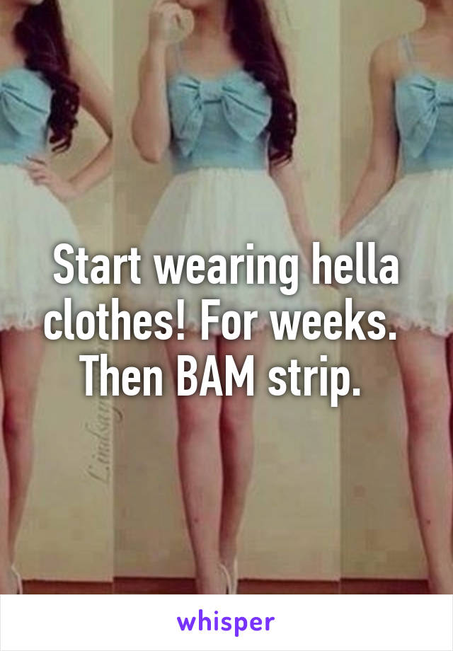 Start wearing hella clothes! For weeks.  Then BAM strip. 