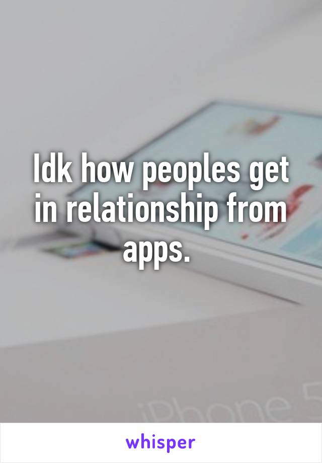 Idk how peoples get in relationship from apps. 
