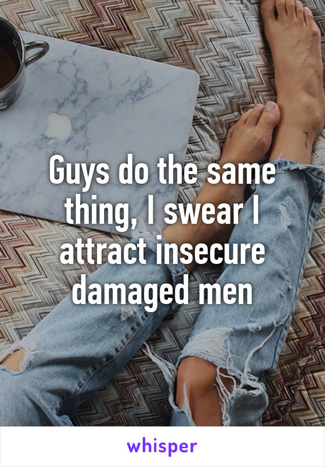 Guys do the same thing, I swear I attract insecure damaged men