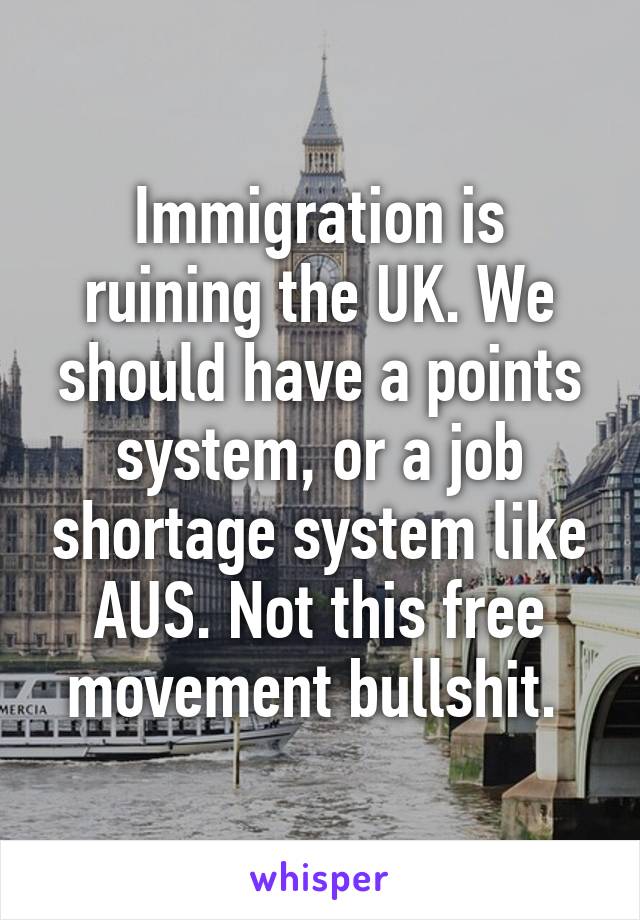 Immigration is ruining the UK. We should have a points system, or a job shortage system like AUS. Not this free movement bullshit. 