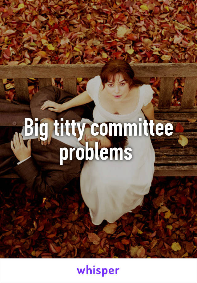 Big titty committee problems 