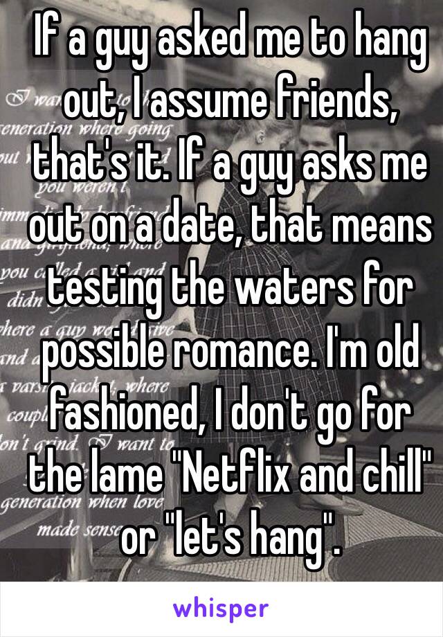 If a guy asked me to hang out, I assume friends, that's it. If a guy asks me out on a date, that means testing the waters for possible romance. I'm old fashioned, I don't go for the lame "Netflix and chill" or "let's hang".