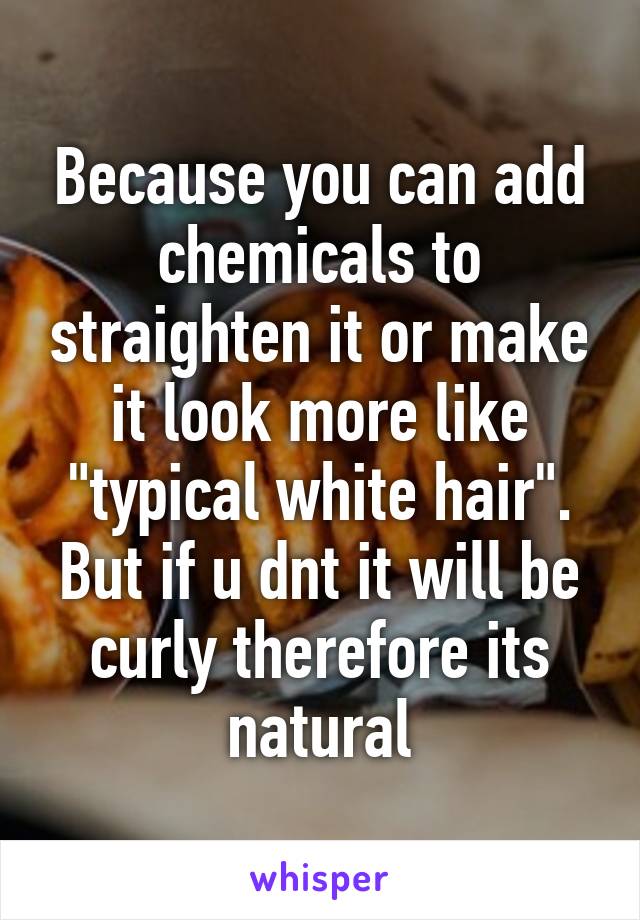 Because you can add chemicals to straighten it or make it look more like "typical white hair". But if u dnt it will be curly therefore its natural