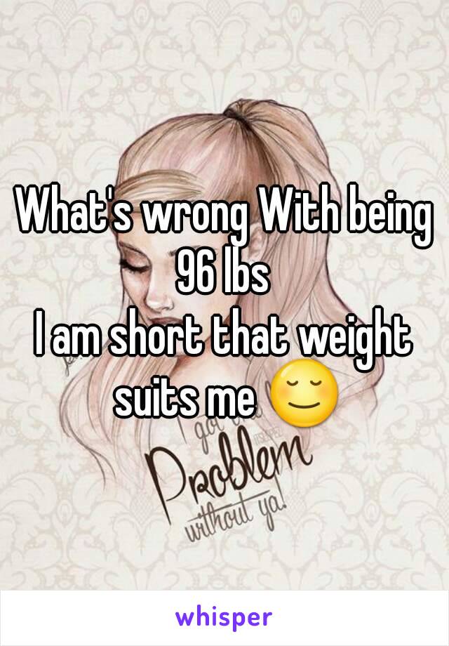 What's wrong With being 96 lbs 
I am short that weight suits me 😌