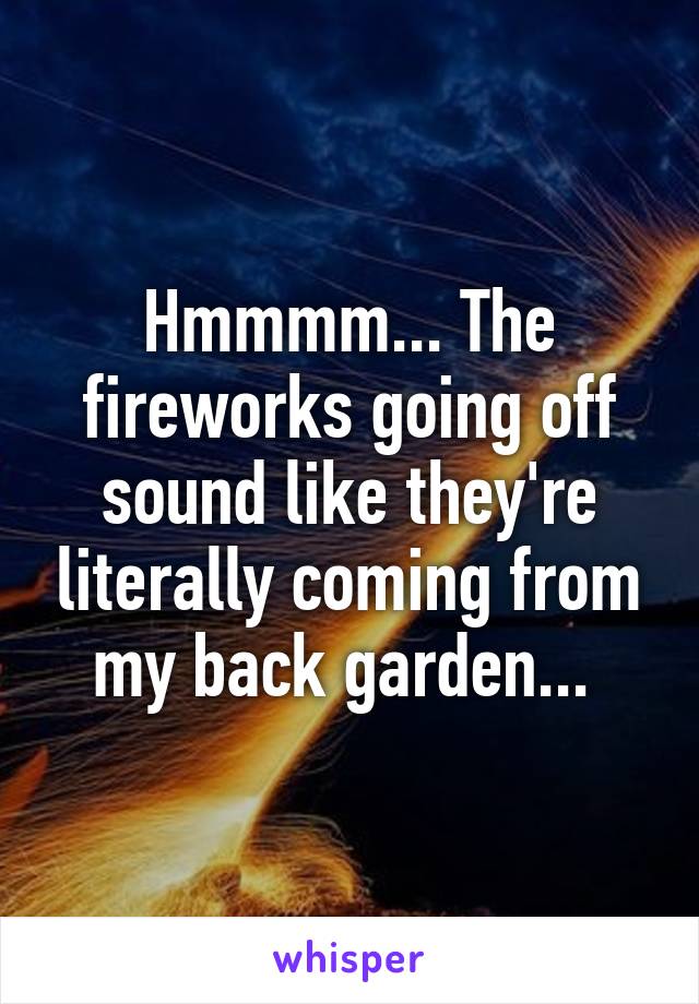 Hmmmm... The fireworks going off sound like they're literally coming from my back garden... 