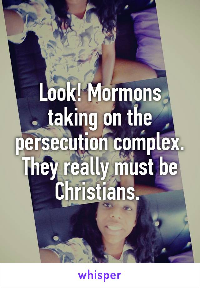 Look! Mormons taking on the persecution complex. They really must be Christians. 