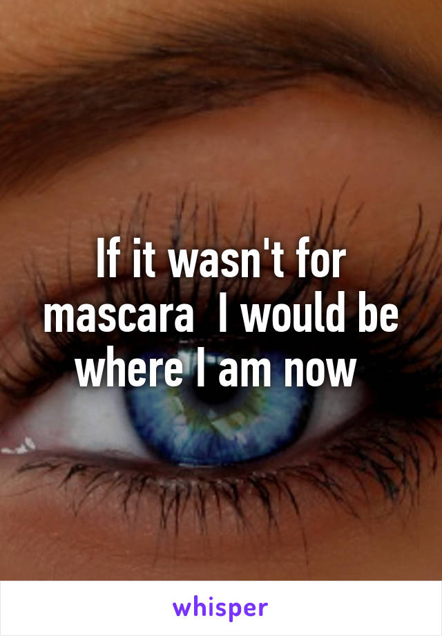 If it wasn't for mascara  I would be where I am now 