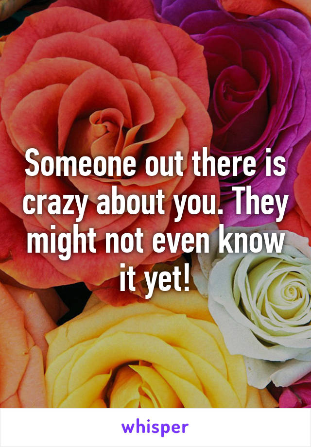 Someone out there is crazy about you. They might not even know it yet!