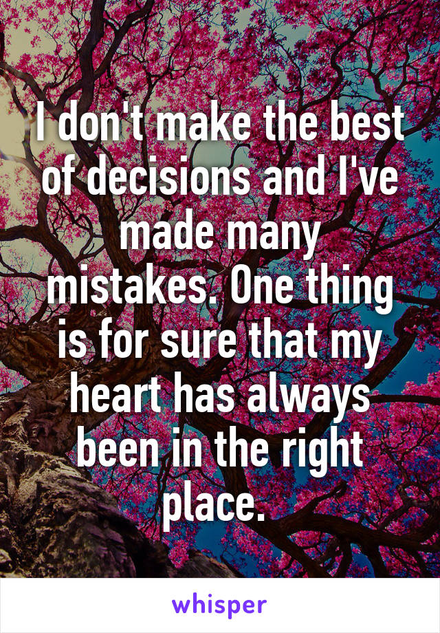 I don't make the best of decisions and I've made many mistakes. One thing is for sure that my heart has always been in the right place. 