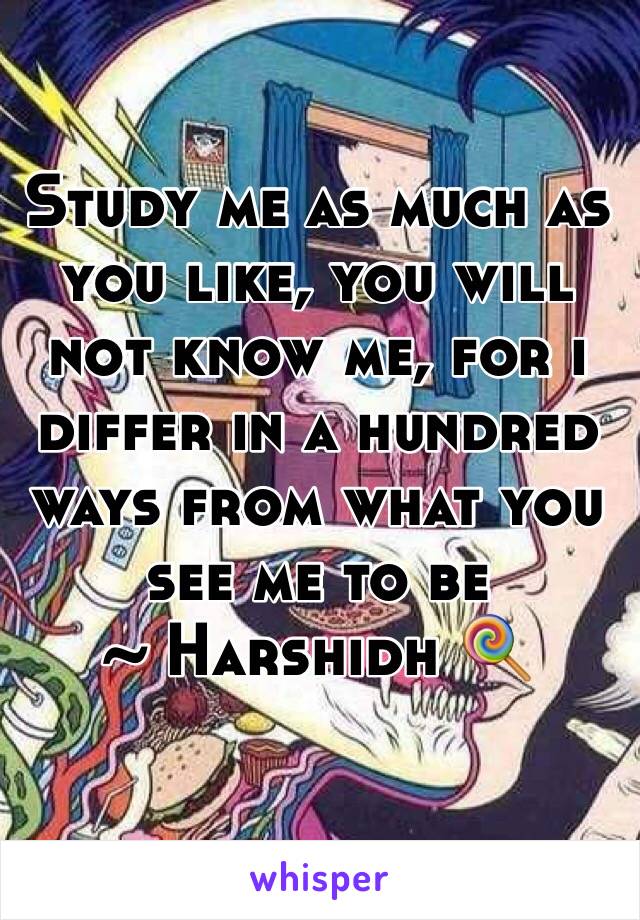 Study me as much as you like, you will not know me, for i differ in a hundred ways from what you see me to be 
~ Harshidh 🍭