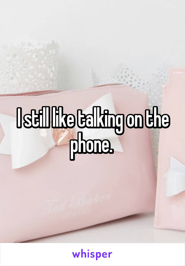I still like talking on the phone. 