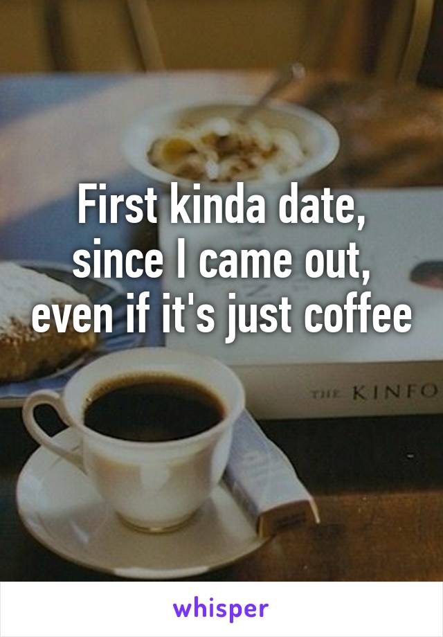 First kinda date, since I came out, even if it's just coffee 
