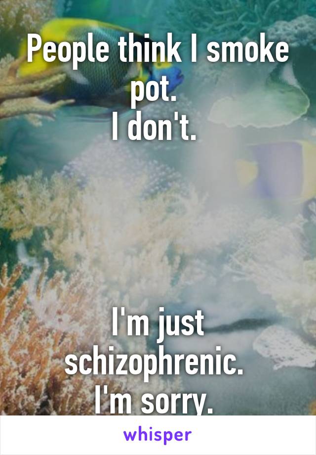 People think I smoke pot. 
I don't. 




I'm just schizophrenic. 
I'm sorry. 