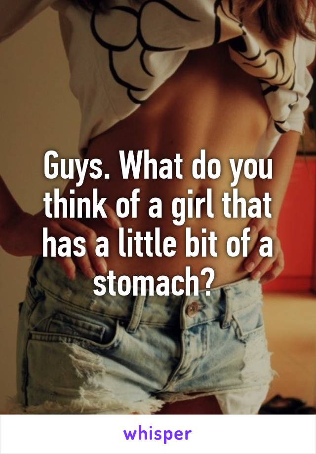 Guys. What do you think of a girl that has a little bit of a stomach? 