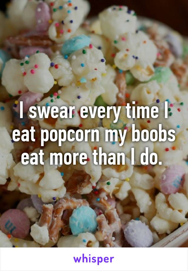 I swear every time I eat popcorn my boobs eat more than I do. 