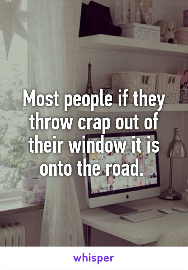 Most people if they throw crap out of their window it is onto the road. 