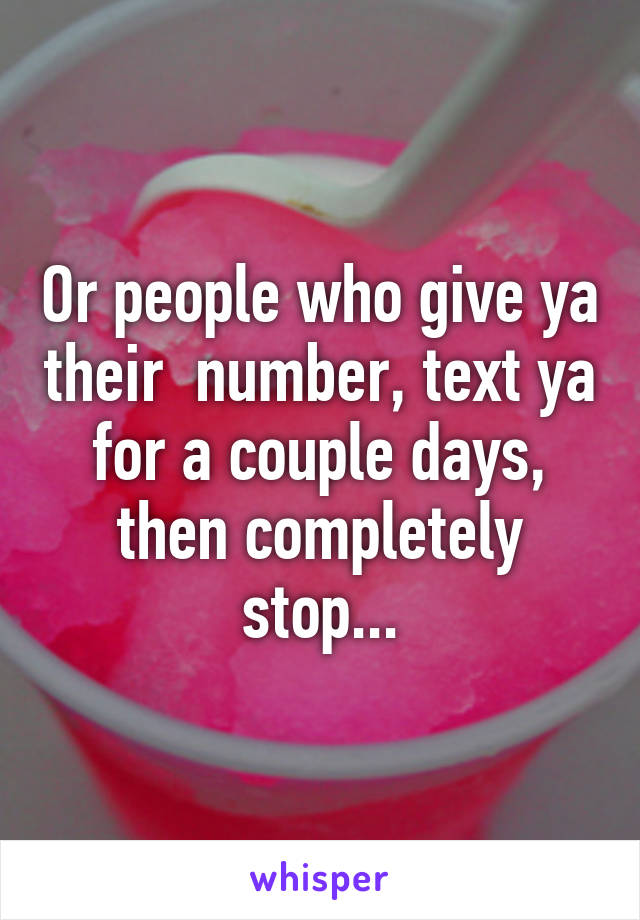 Or people who give ya their  number, text ya for a couple days, then completely stop...