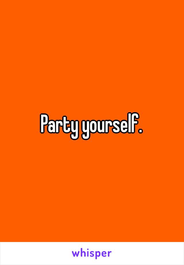 Party yourself.