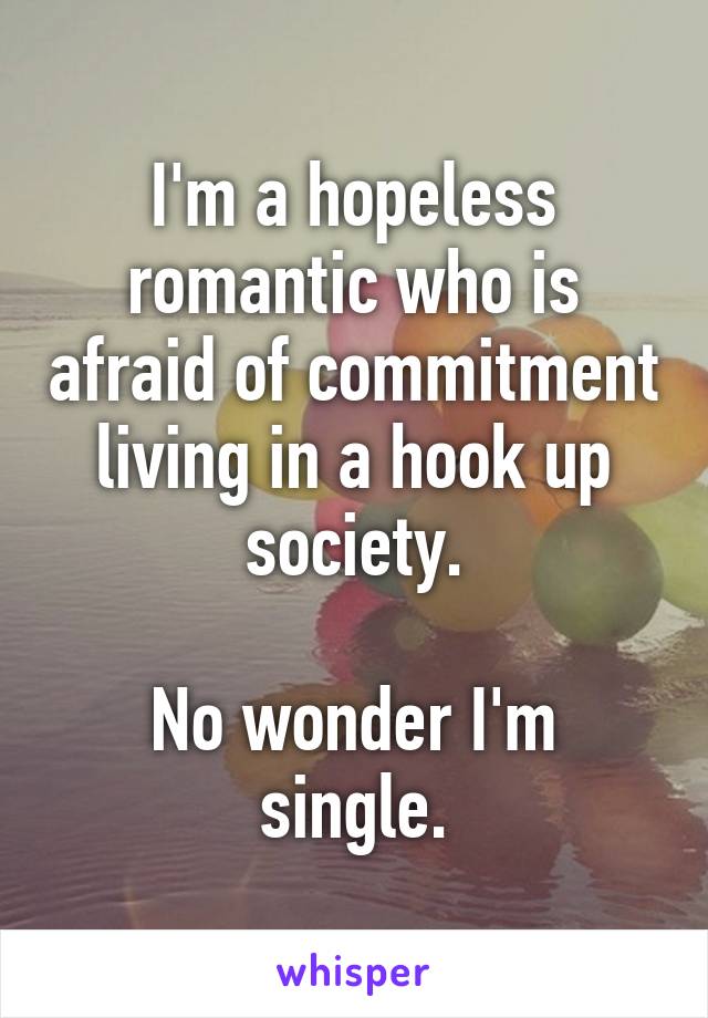 I'm a hopeless romantic who is afraid of commitment living in a hook up society.

No wonder I'm single.
