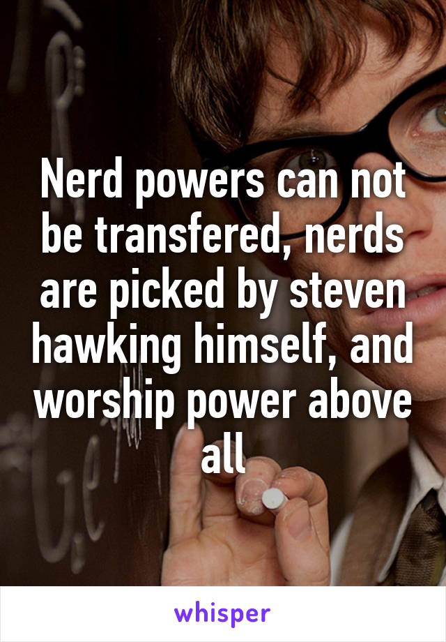 Nerd powers can not be transfered, nerds are picked by steven hawking himself, and worship power above all