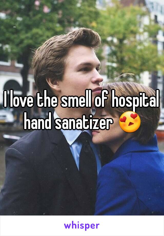 I love the smell of hospital hand sanatizer 😍