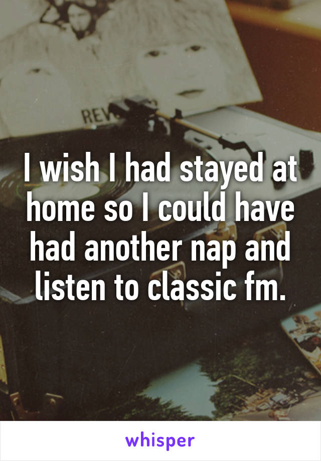 I wish I had stayed at home so I could have had another nap and listen to classic fm.