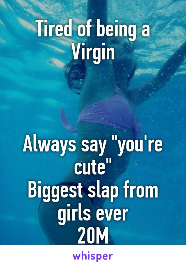 Tired of being a Virgin



Always say "you're cute"
Biggest slap from girls ever
20M