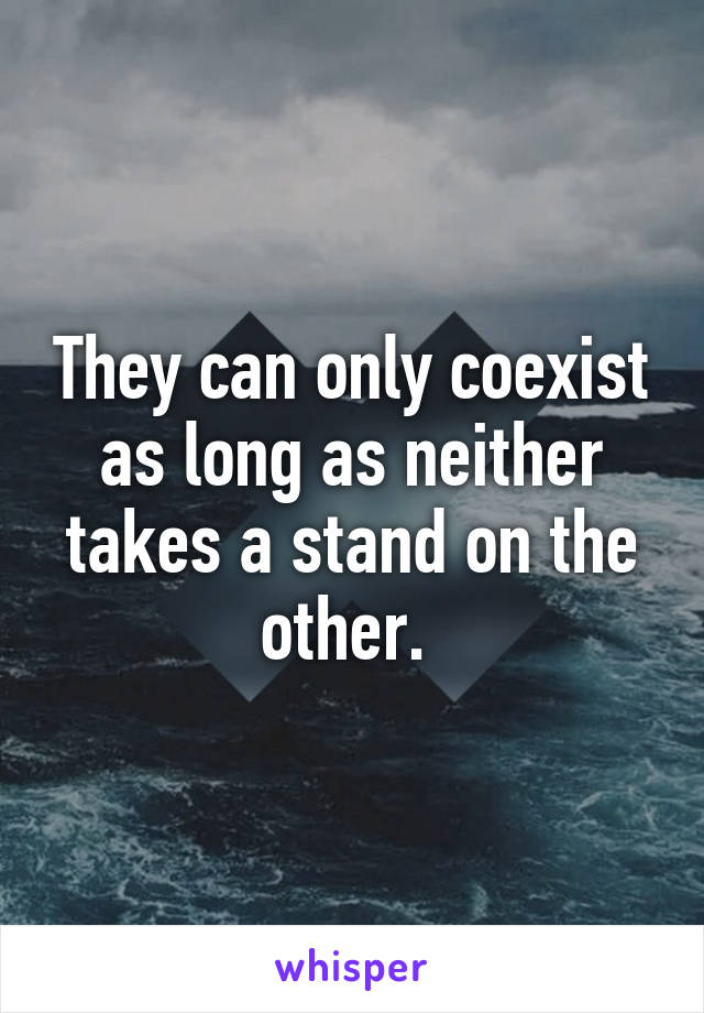 They can only coexist as long as neither takes a stand on the other. 