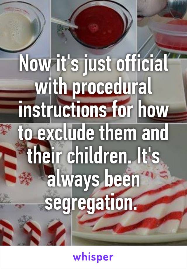 Now it's just official with procedural instructions for how to exclude them and their children. It's always been segregation. 