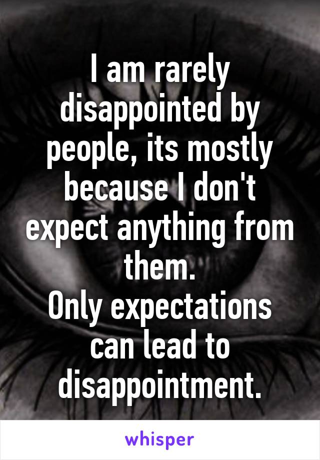I am rarely disappointed by people, its mostly because I don't expect anything from them.
Only expectations can lead to disappointment.