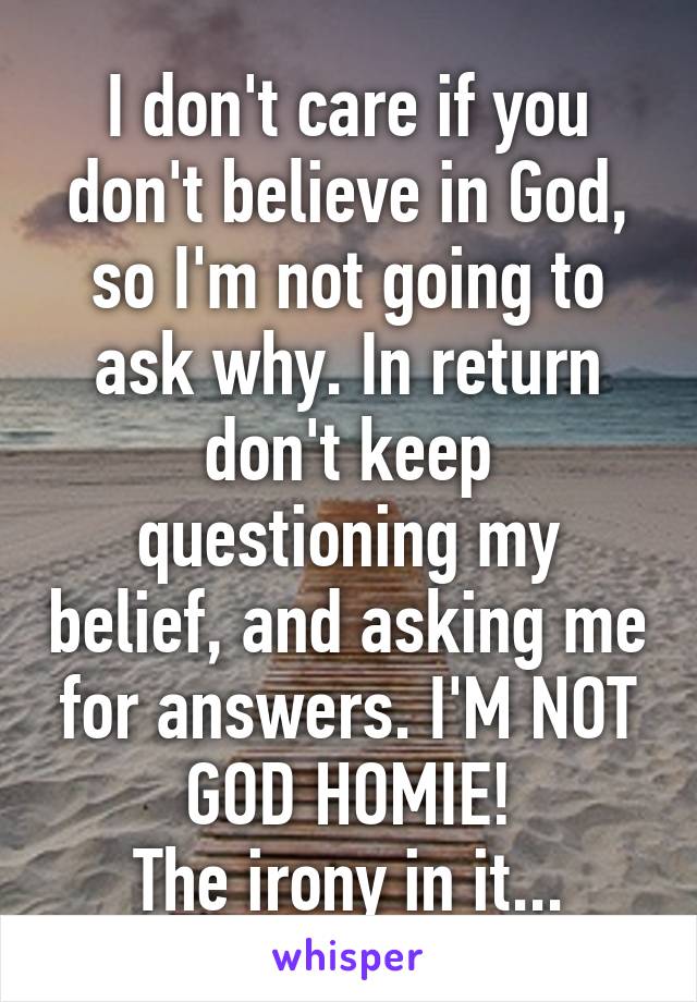 I don't care if you don't believe in God, so I'm not going to ask why. In return don't keep questioning my belief, and asking me for answers. I'M NOT GOD HOMIE!
The irony in it...