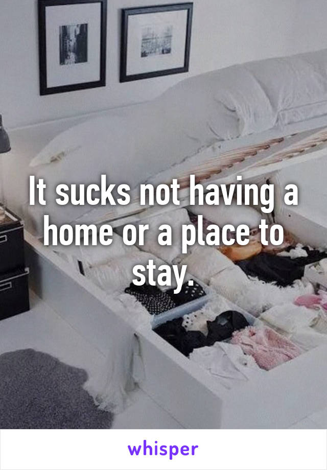 It sucks not having a home or a place to stay.