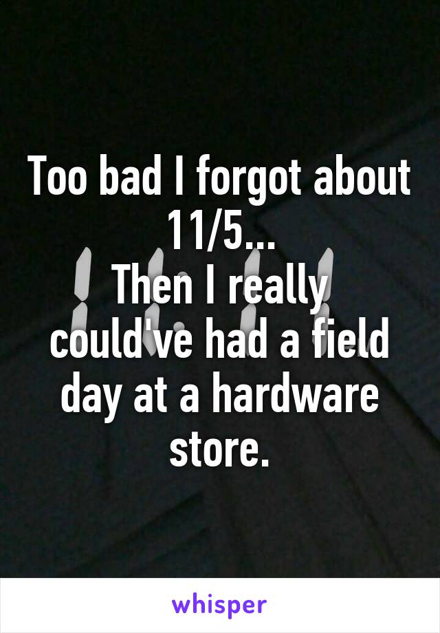 Too bad I forgot about 11/5...
Then I really could've had a field day at a hardware store.