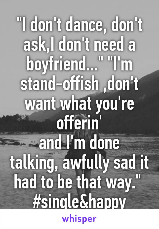 "I don't dance, don't ask,I don't need a boyfriend..." "I'm stand-offish ,don't want what you're offerin'
and I'm done talking, awfully sad it had to be that way." 
#single&happy