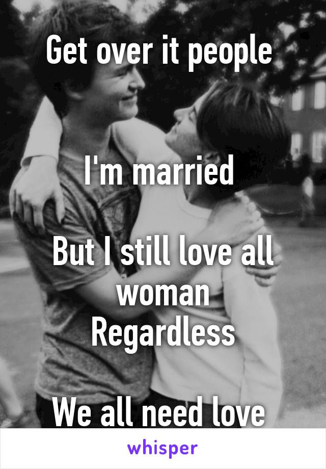 Get over it people 


I'm married 

But I still love all woman
Regardless

We all need love 
