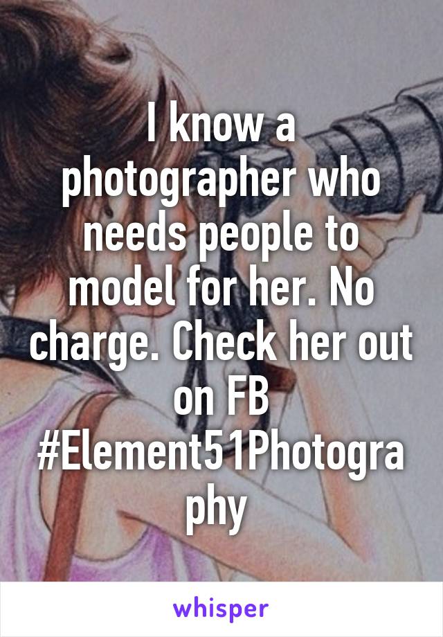 I know a photographer who needs people to model for her. No charge. Check her out on FB #Element51Photography 