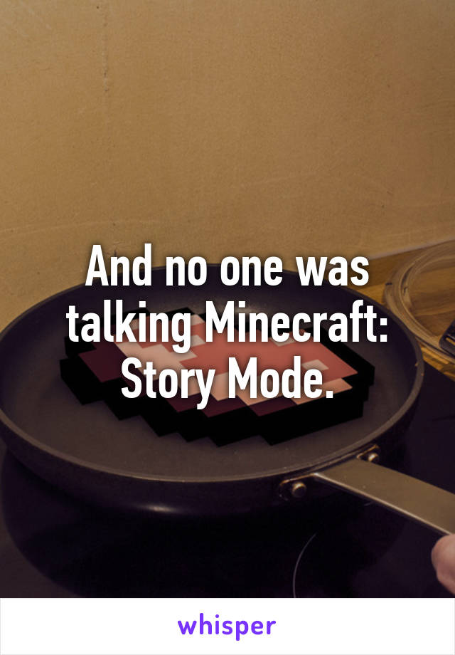 And no one was talking Minecraft: Story Mode.