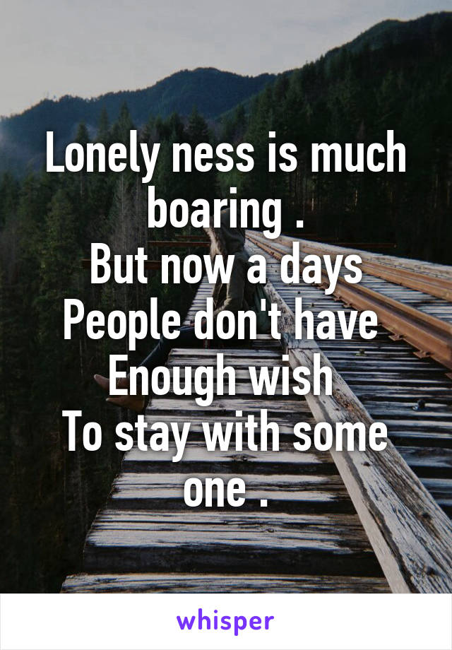 Lonely ness is much boaring .
But now a days
People don't have 
Enough wish 
To stay with some one .
