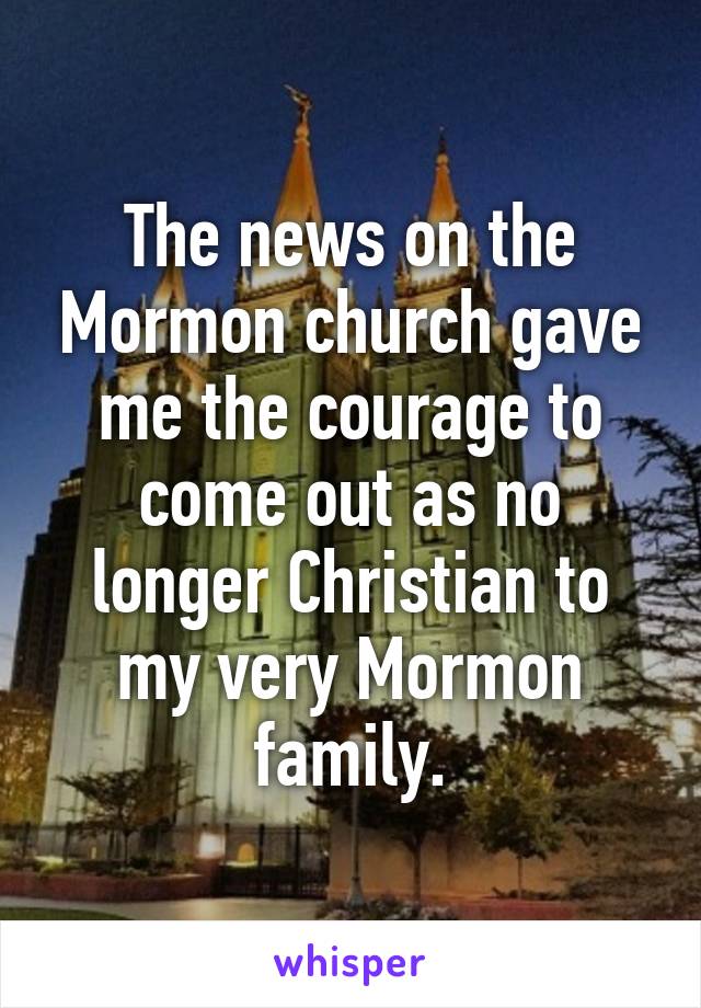 The news on the Mormon church gave me the courage to come out as no longer Christian to my very Mormon family.