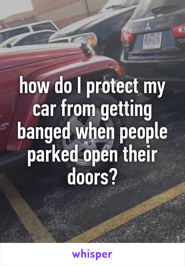 how do I protect my car from getting banged when people parked open their doors?