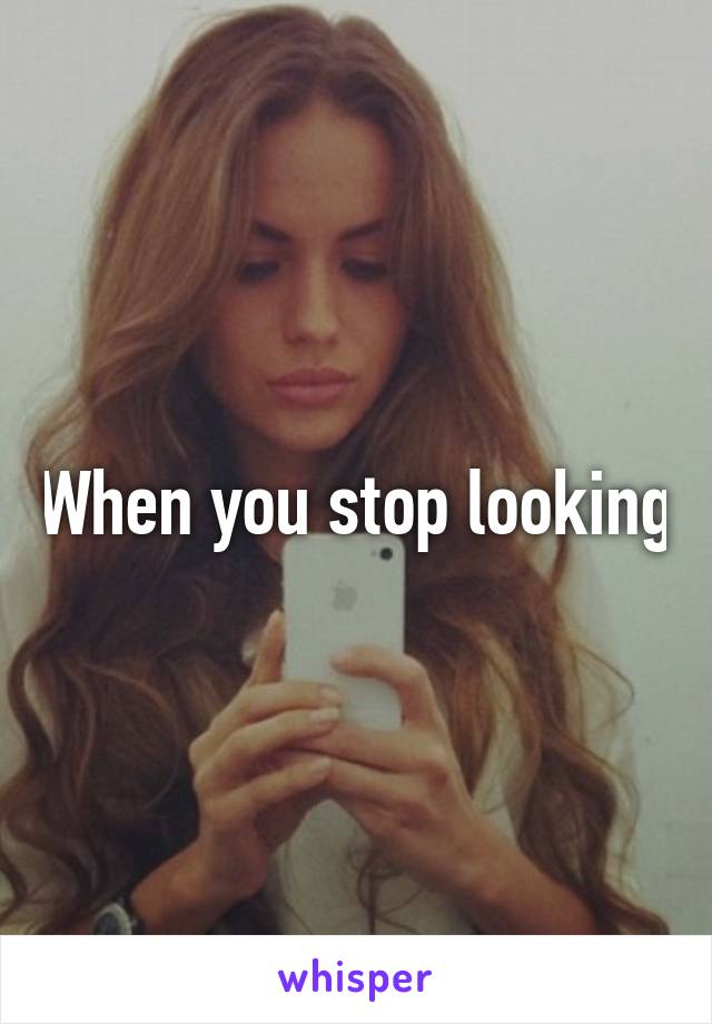 When you stop looking