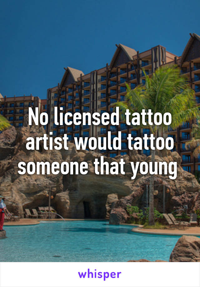 No licensed tattoo artist would tattoo someone that young 