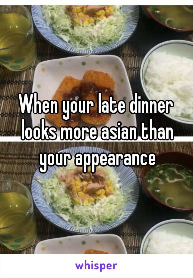 When your late dinner looks more asian than your appearance